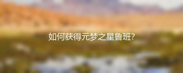 如何获得元梦之星鲁班？