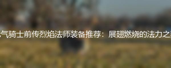 元气骑士前传烈焰法师装备推荐：展翅燃烧的法力之舞