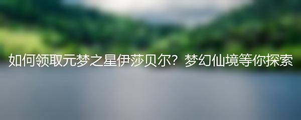 如何领取元梦之星伊莎贝尔？梦幻仙境等你探索