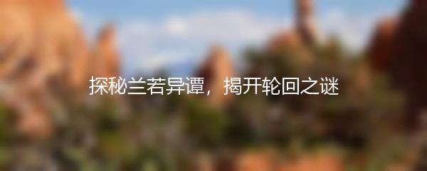 探秘兰若异谭，揭开轮回之谜