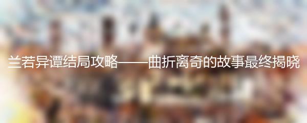 兰若异谭结局攻略——曲折离奇的故事最终揭晓