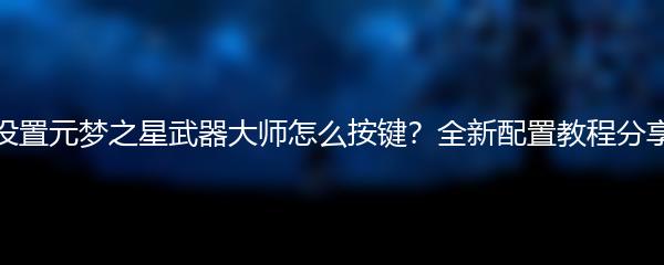 设置元梦之星武器大师怎么按键？全新配置教程分享