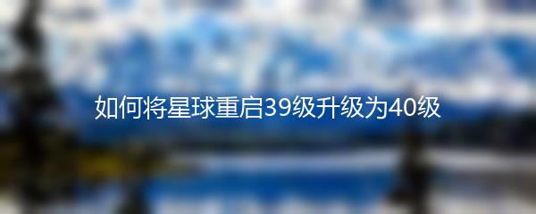 如何将星球重启39级升级为40级