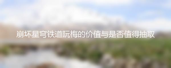 崩坏星穹铁道阮梅的价值与是否值得抽取