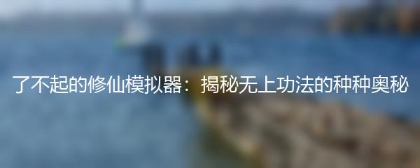了不起的修仙模拟器：揭秘无上功法的种种奥秘