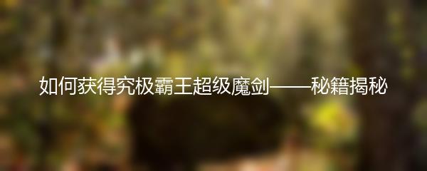 如何获得究极霸王超级魔剑——秘籍揭秘