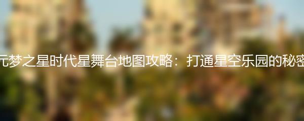 元梦之星时代星舞台地图攻略：打通星空乐园的秘密