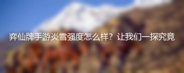 弈仙牌手游炎雪强度怎么样？让我们一探究竟