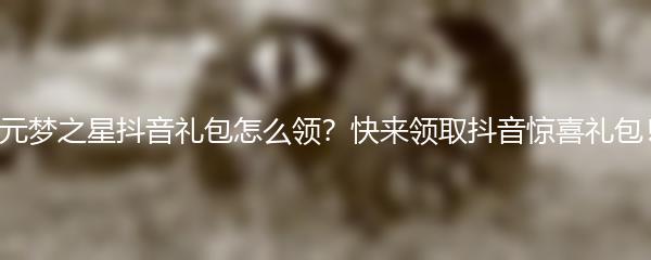 元梦之星抖音礼包怎么领？快来领取抖音惊喜礼包！