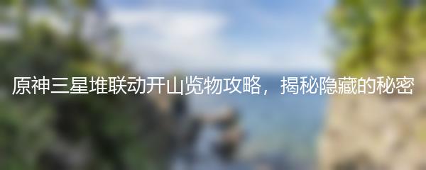 原神三星堆联动开山览物攻略，揭秘隐藏的秘密