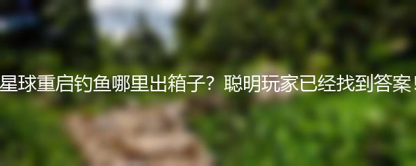 星球重启钓鱼哪里出箱子？聪明玩家已经找到答案！