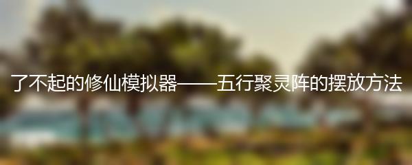 了不起的修仙模拟器——五行聚灵阵的摆放方法