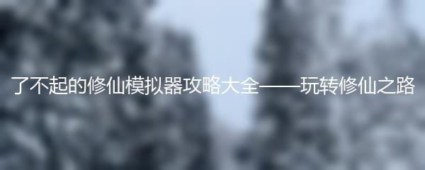 了不起的修仙模拟器攻略大全——玩转修仙之路