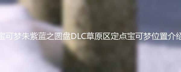 宝可梦朱紫蓝之圆盘DLC草原区定点宝可梦位置介绍