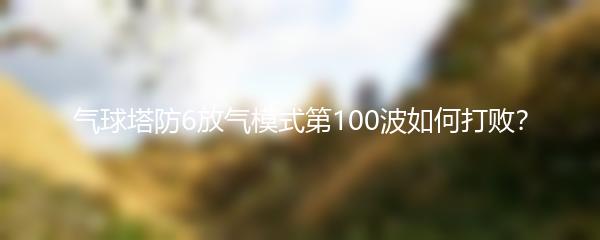 气球塔防6放气模式第100波如何打败？