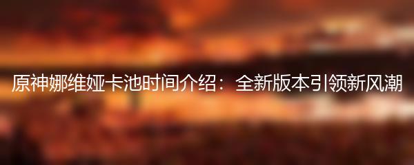 原神娜维娅卡池时间介绍：全新版本引领新风潮