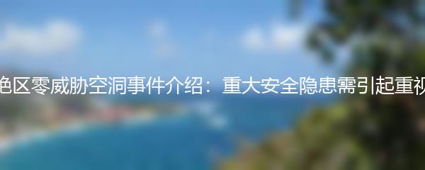 绝区零威胁空洞事件介绍：重大安全隐患需引起重视