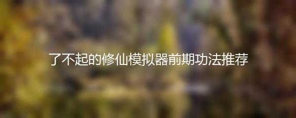 了不起的修仙模拟器前期功法推荐