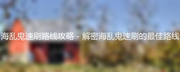 海乱鬼速刷路线攻略 - 解密海乱鬼速刷的最佳路线