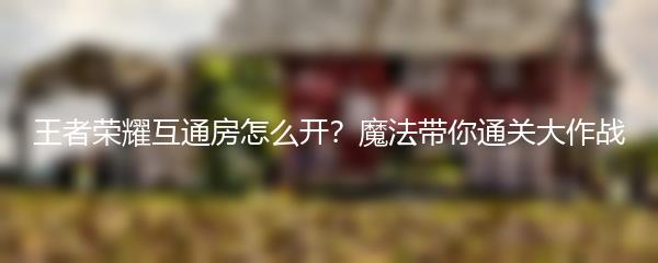 王者荣耀互通房怎么开？魔法带你通关大作战