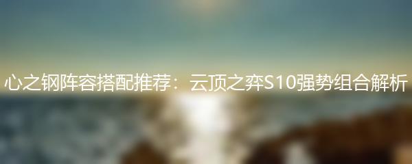 心之钢阵容搭配推荐：云顶之弈S10强势组合解析
