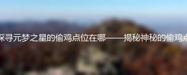 探寻元梦之星的偷鸡点位在哪——揭秘神秘的偷鸡点