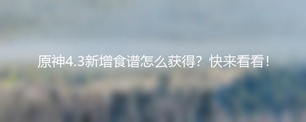 原神4.3新增食谱怎么获得？快来看看！