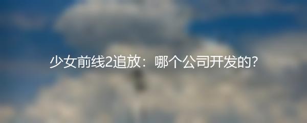 少女前线2追放：哪个公司开发的？
