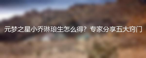 元梦之星小乔琳琅生怎么得？专家分享五大窍门