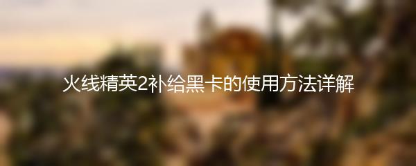 火线精英2补给黑卡的使用方法详解