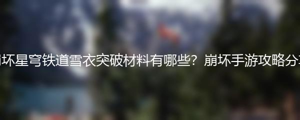 崩坏星穹铁道雪衣突破材料有哪些？崩坏手游攻略分享