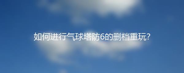 如何进行气球塔防6的删档重玩？