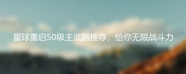 星球重启50级主武器推荐，给你无限战斗力
