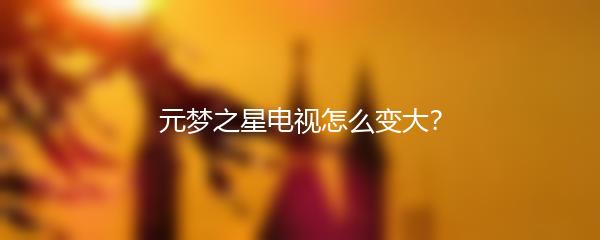 元梦之星电视怎么变大？