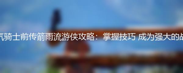 元气骑士前传箭雨流游侠攻略：掌握技巧 成为强大的战士