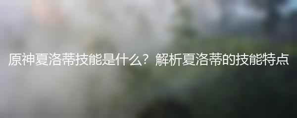 原神夏洛蒂技能是什么？解析夏洛蒂的技能特点