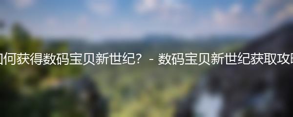 如何获得数码宝贝新世纪？- 数码宝贝新世纪获取攻略