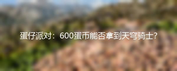 蛋仔派对：600蛋币能否拿到天穹骑士？