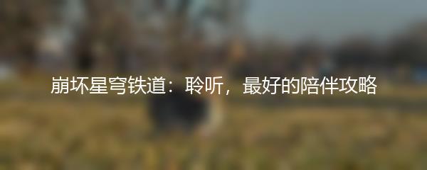 崩坏星穹铁道：聆听，最好的陪伴攻略