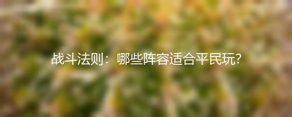 战斗法则：哪些阵容适合平民玩？