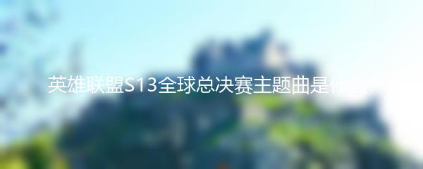 英雄联盟S13全球总决赛主题曲是什么?