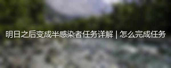 明日之后变成半感染者任务详解 | 怎么完成任务