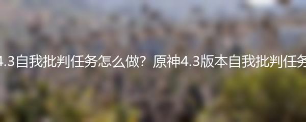 原神4.3自我批判任务怎么做？原神4.3版本自我批判任务攻略