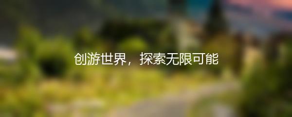 创游世界，探索无限可能