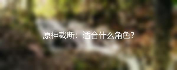 原神裁断：适合什么角色？