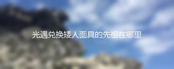 光遇兑换矮人面具的先祖在哪里