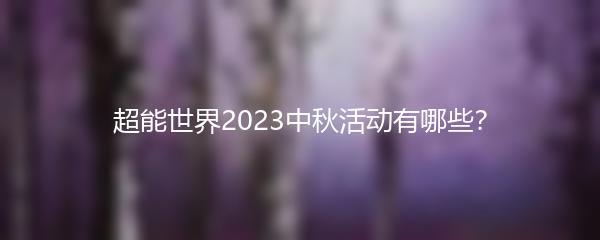 超能世界2023中秋活动有哪些？