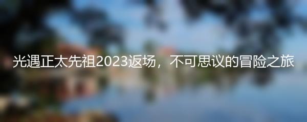 光遇正太先祖2023返场，不可思议的冒险之旅