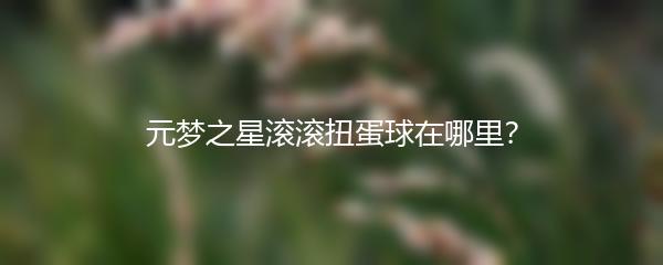 元梦之星滚滚扭蛋球在哪里？