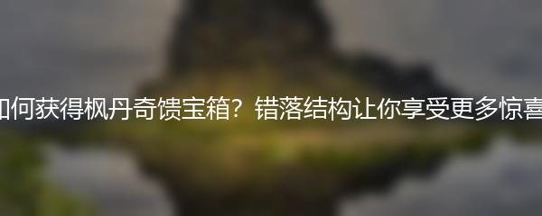 如何获得枫丹奇馈宝箱？错落结构让你享受更多惊喜！